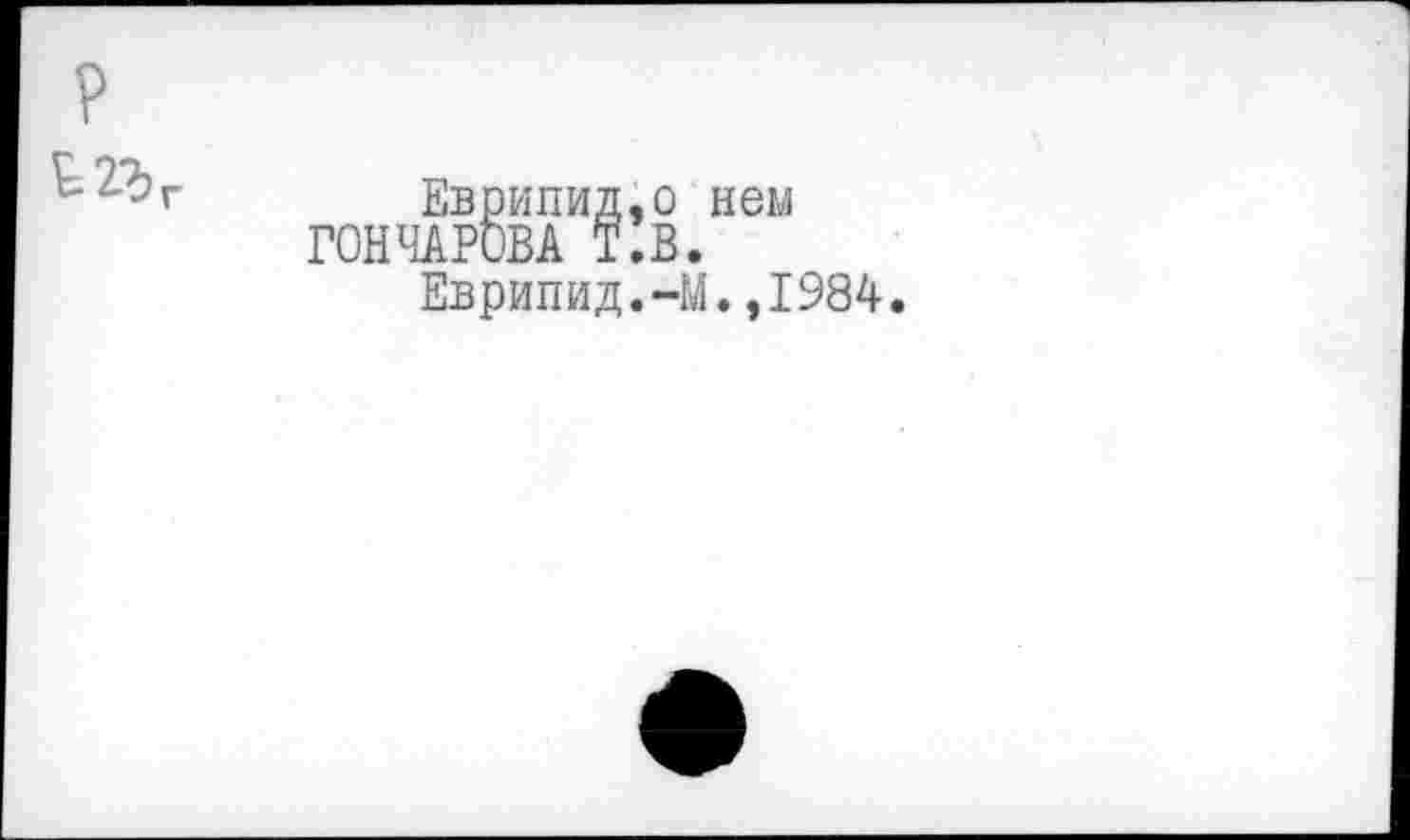 ﻿
Еврипид,о нем ГОНЧАРОВА Т.В.
Еврипид.-М.,1984.